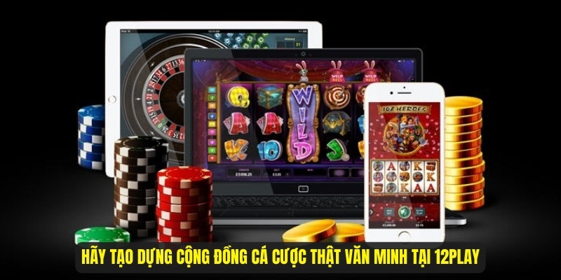 tạo dựng cộng đồng cá cược thật văn minh tại 12Play