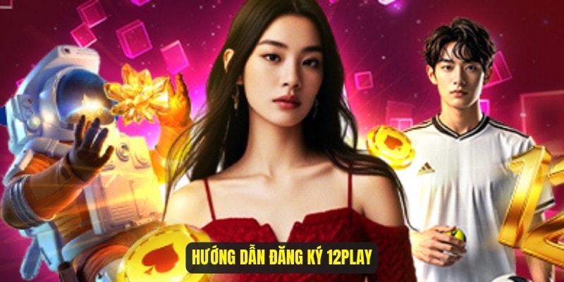 Hướng dẫn đăng ký 12Play: Bước khởi đầu cho cược thủ đam mê cá cược